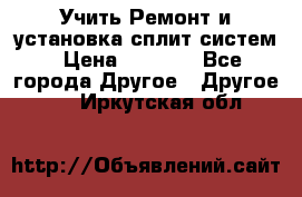  Учить Ремонт и установка сплит систем › Цена ­ 1 000 - Все города Другое » Другое   . Иркутская обл.